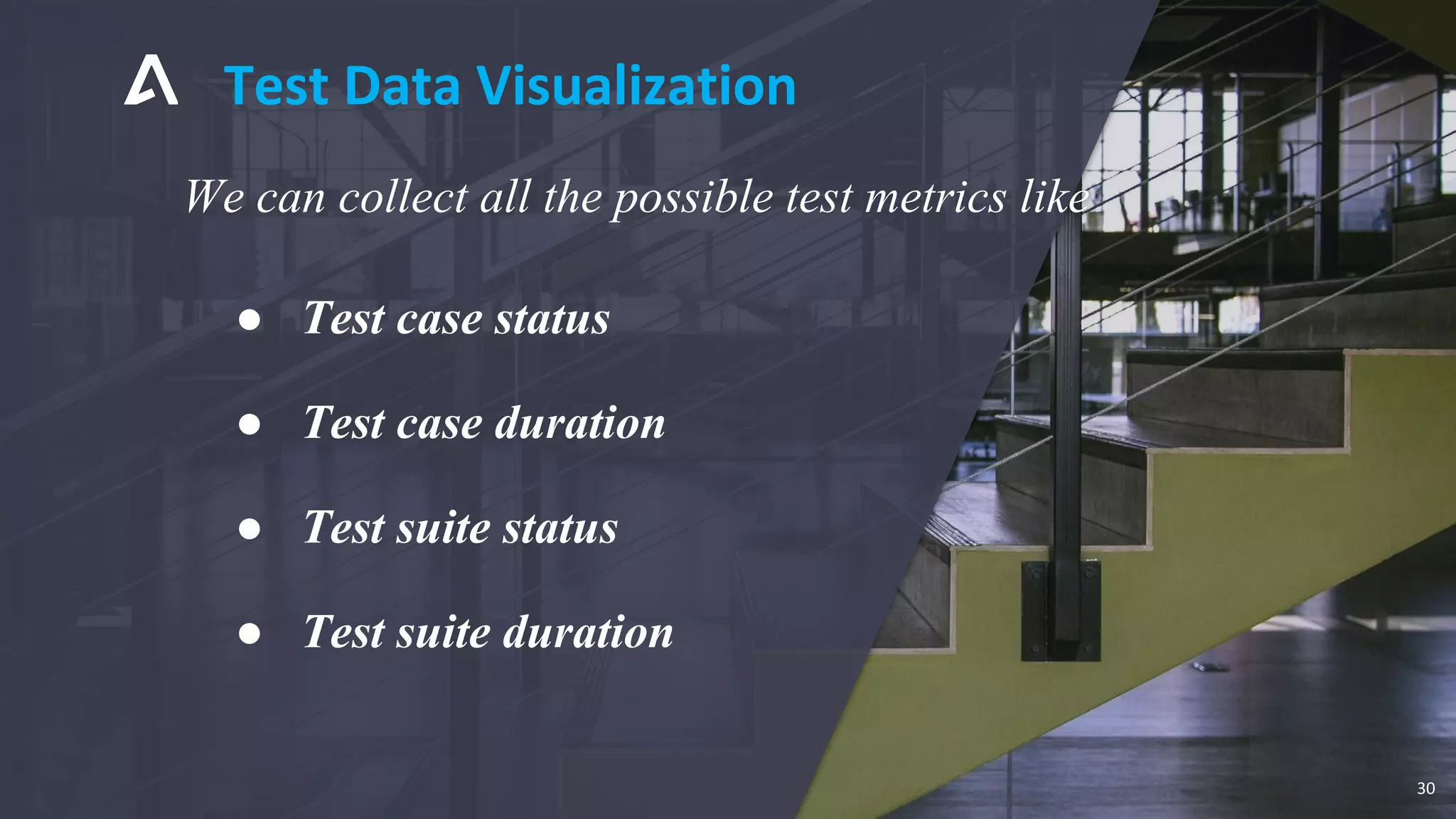 We can collect all the possible test metrics like
● Test case status
● Test case duration
● Test suite status
● Test suite duration
Test Data Visualization
30
 