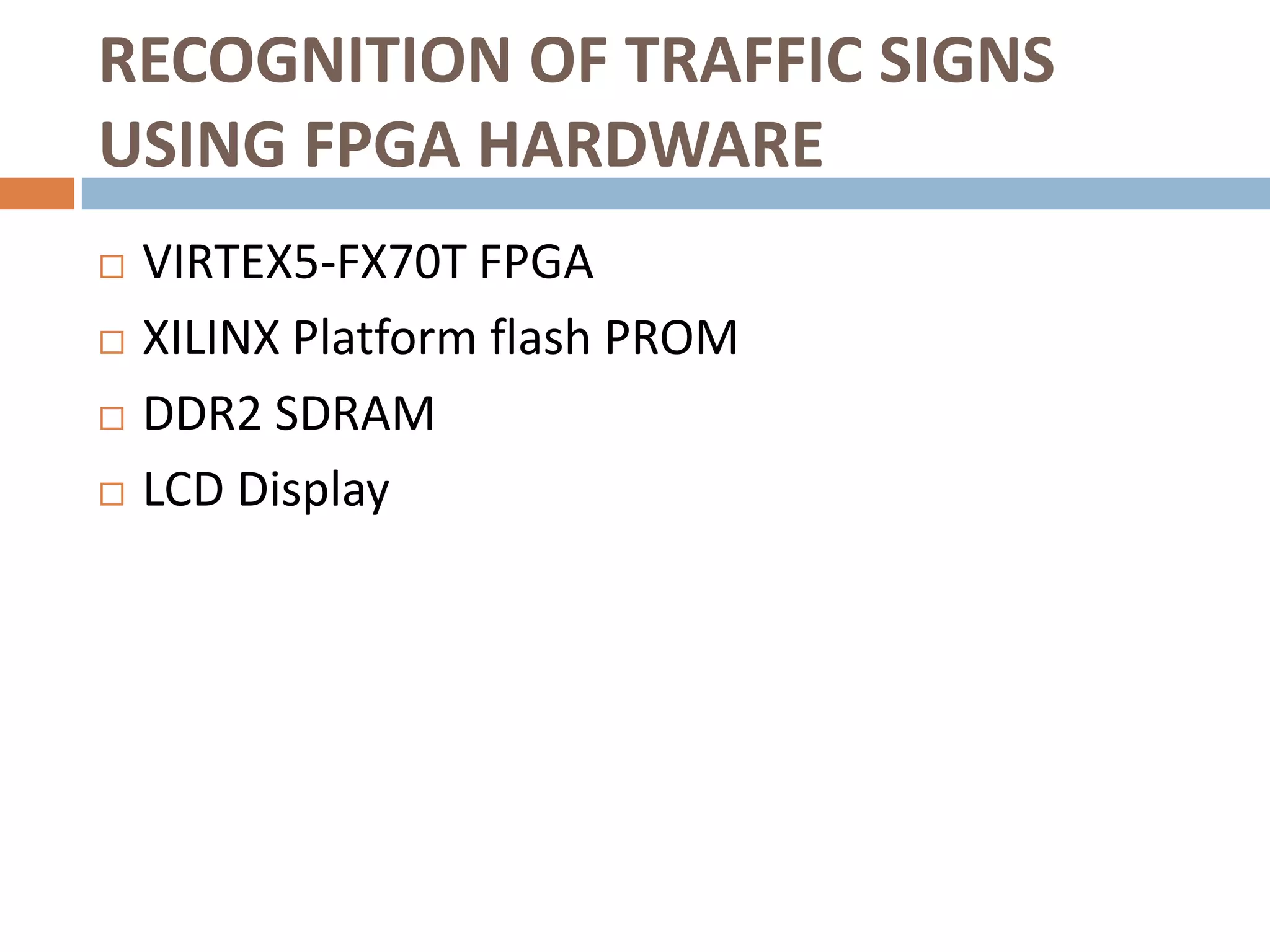 RECOGNITION OF TRAFFIC SIGNS
USING FPGA HARDWARE
   VIRTEX5-FX70T FPGA
   XILINX Platform flash PROM
   DDR2 SDRAM
   LCD Display
 