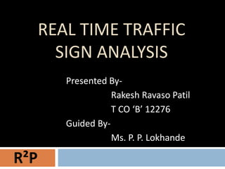 REAL TIME TRAFFIC
  SIGN ANALYSIS
   Presented By-
              Rakesh Ravaso Patil
              T CO ‘B’ 12276
   Guided By-
              Ms. P. P. Lokhande
 