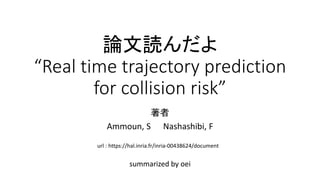 論文読んだよ
“Real time trajectory prediction
for collision risk”
summarized by oei
著者
Ammoun, S Nashashibi, F
url : https://hal.inria.fr/inria-00438624/document
 