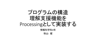 プログラムの構造
理解支援機能を
Processingとして実装する
情報科学科4年
秋山 耀
 