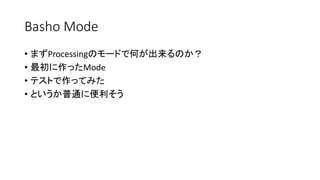 Basho Mode
• まずProcessingのモードで何が出来るのか？
• 最初に作ったMode
• テストで作ってみた
• というか普通に便利そう
 