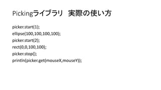 Pickingライブラリ 実際の使い方
picker.start(1);
ellipse(100,100,100,100);
picker.start(2);
rect(0,0,100,100);
picker.stop();
println(picker.get(mouseX,mouseY));
 