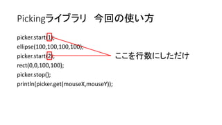 Pickingライブラリ 今回の使い方
picker.start(1);
ellipse(100,100,100,100);
picker.start(2);
rect(0,0,100,100);
picker.stop();
println(picker.get(mouseX,mouseY));
ここを行数にしただけ
 