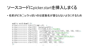ソースコードにpicker.startを挿入しまくる
• 名前がピカ◯ュウっぽいのは変数名が重ならないようにするため
 