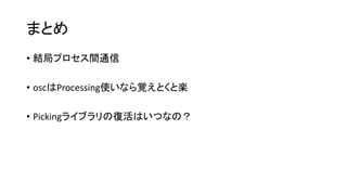 まとめ
• 結局プロセス間通信
• oscはProcessing使いなら覚えとくと楽
• Pickingライブラリの復活はいつなの？
 