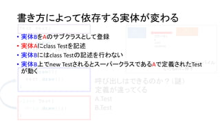 書き方によって依存する実体が変わる
呼び出しはできるのか？（謎）
定義が違ってくる
A.Test
B.Test
• 実体BをAのサブクラスとして登録
• 実体Aにclass Testを記述
• 実体Bにはclass Testの記述を行わない
• 実体B上でnew TestされるとスーパークラスであるAで定義されたTest
が動く
 