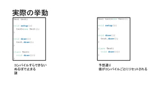 実際の挙動
コンパイルすらできない
ぬるぽで止まる
謎
予想通り
値がコンパイルごとにリセットされる
 
