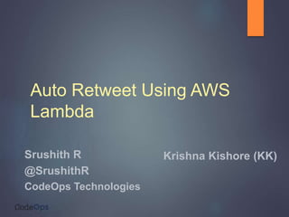 Auto Retweet Using AWS
Lambda
Srushith R
@SrushithR
CodeOps Technologies
Krishna Kishore (KK)
 