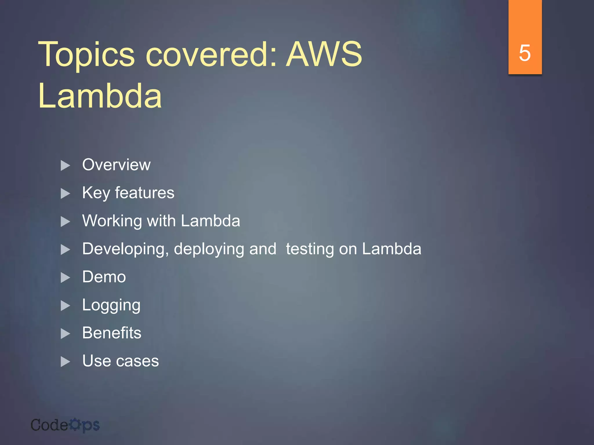 Topics covered: AWS
Lambda
 Overview
 Key features
 Working with Lambda
 Developing, deploying and testing on Lambda
 Demo
 Logging
 Benefits
 Use cases
5
 