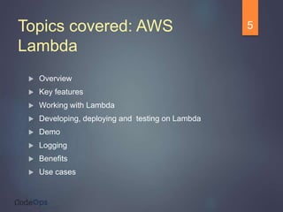 Topics covered: AWS
Lambda
 Overview
 Key features
 Working with Lambda
 Developing, deploying and testing on Lambda
 Demo
 Logging
 Benefits
 Use cases
5
 