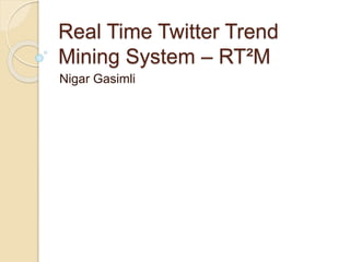 Real Time Twitter Trend
Mining System – RT²M
Nigar Gasimli
 