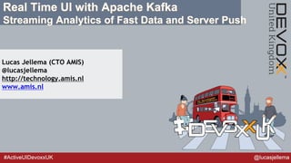 #ActiveUIDevoxxUK @lucasjellema
Real Time UI with Apache Kafka
Streaming Analytics of Fast Data and Server Push
Lucas Jellema (CTO AMIS)
@lucasjellema
http://technology.amis.nl
www.amis.nl
 