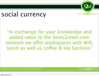 social currency

         “In exchange for your knowledge and
          added value to the Seats2meet.com
        network ...