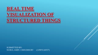 REAL TIME
VISUALIZATION OF
STRUCTURED THINGS
SUBMITTED BY-
NURUL AMIN CHOUDHURY -(14W91A0537)
 