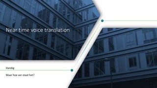Near time voice translation
Handig
Maar hoe ver staat het?
 