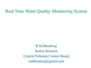 Real Time Water Quality Monitoring System
R.M.Bhardwaj
Senior Scientist
Central Pollution Control Board
rmbhardwaj@gmail.com
 