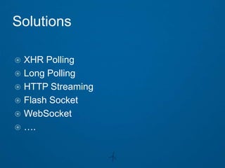 Solutions

 XHR Polling
 Long Polling
 HTTP Streaming
 Flash Socket
 WebSocket
 ….
 