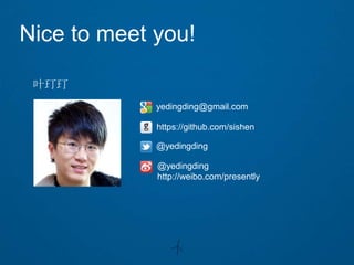 Nice to meet you!

 叶玎玎
             yedingding@gmail.com

             https://github.com/sishen

             @yedingding

             @yedingding
             http://weibo.com/presently
 