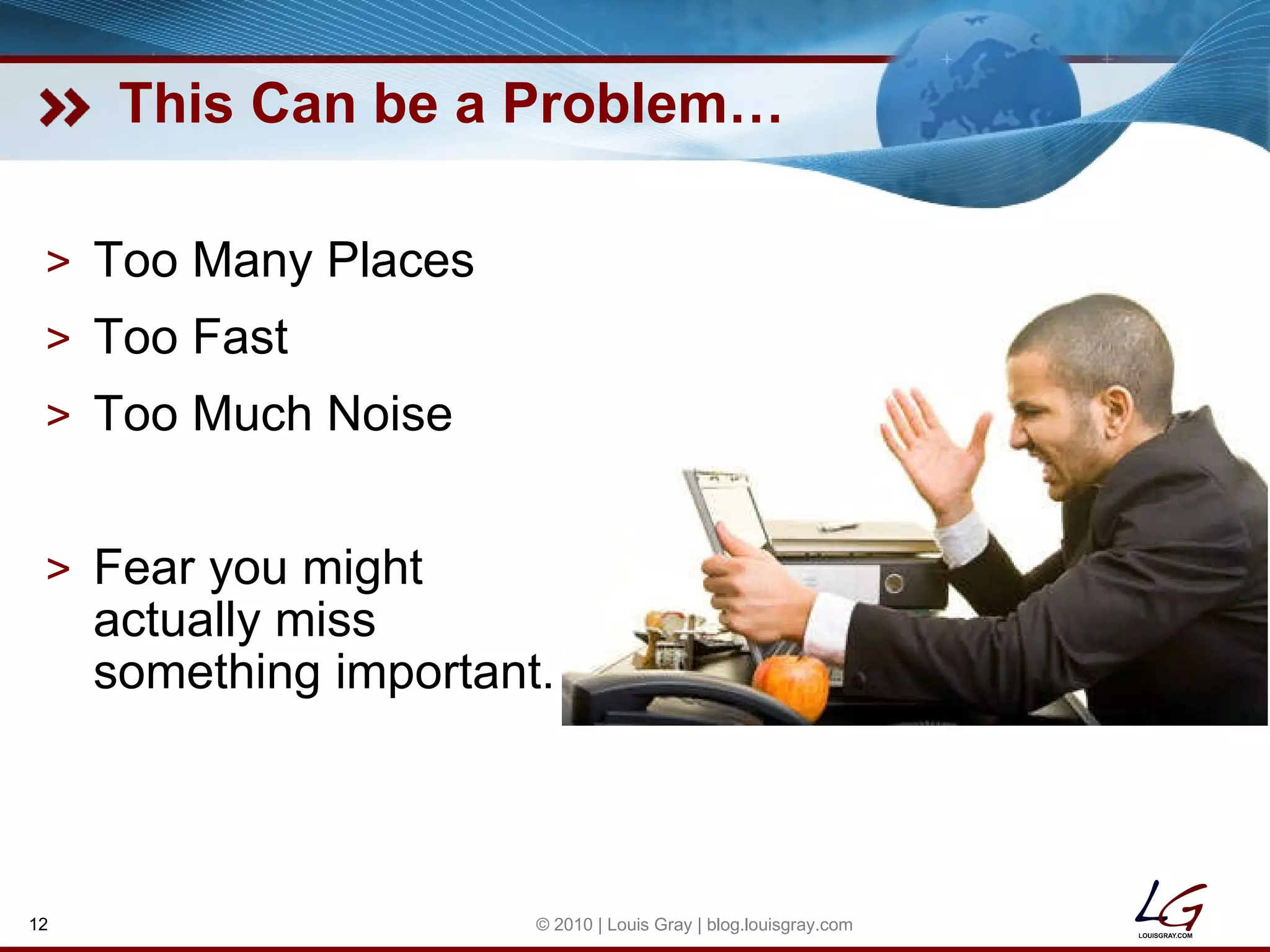 This Can be a Problem… Too Many Places Too Fast Too Much Noise Fear you might actually miss something important. © 2010 | Louis Gray | blog.louisgray.com 