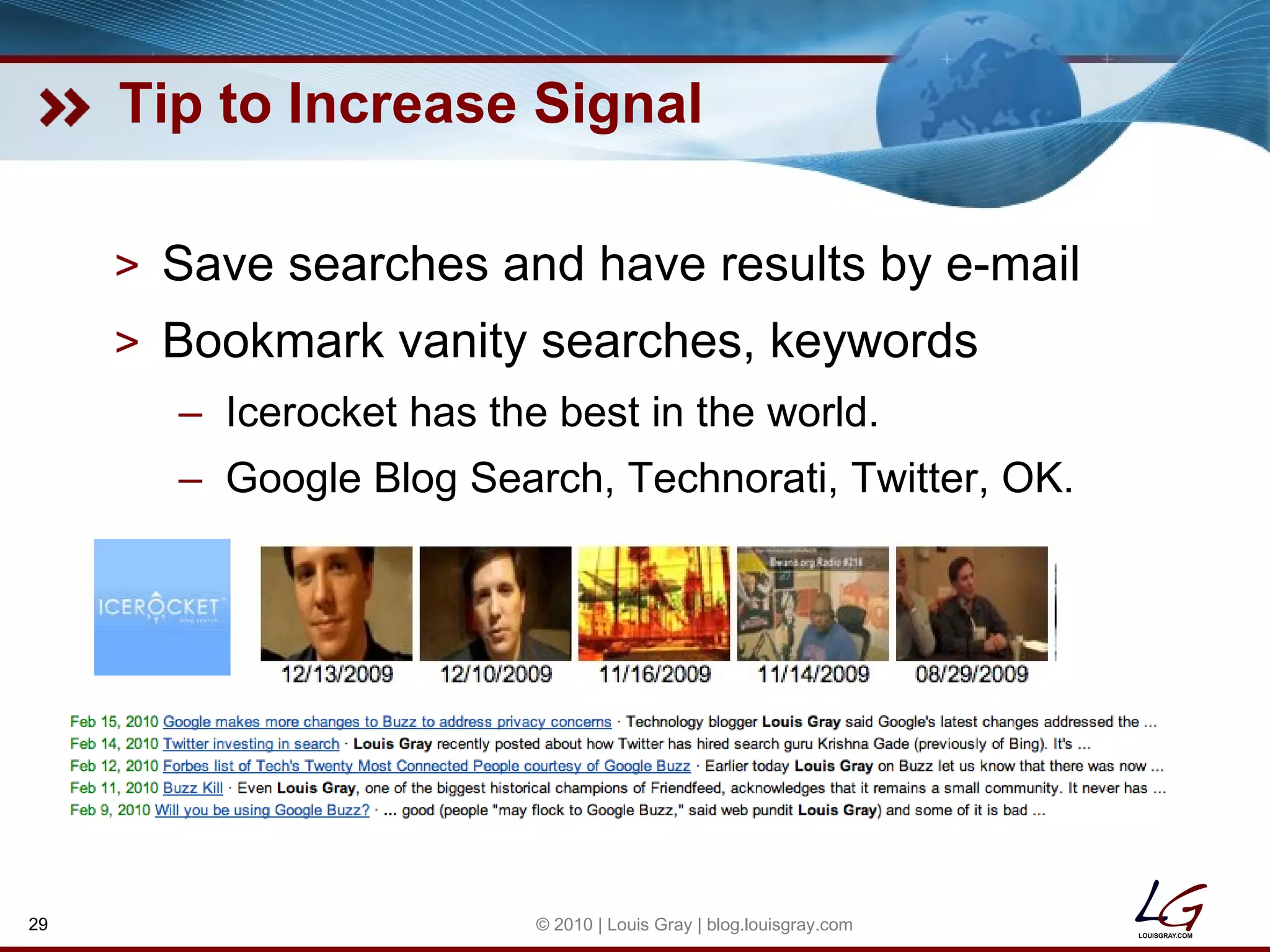 Tip to Increase Signal Save searches and have results by e-mail Bookmark vanity searches, keywords Icerocket has the best in the world. Google Blog Search, Technorati, Twitter, OK. © 2010 | Louis Gray | blog.louisgray.com 