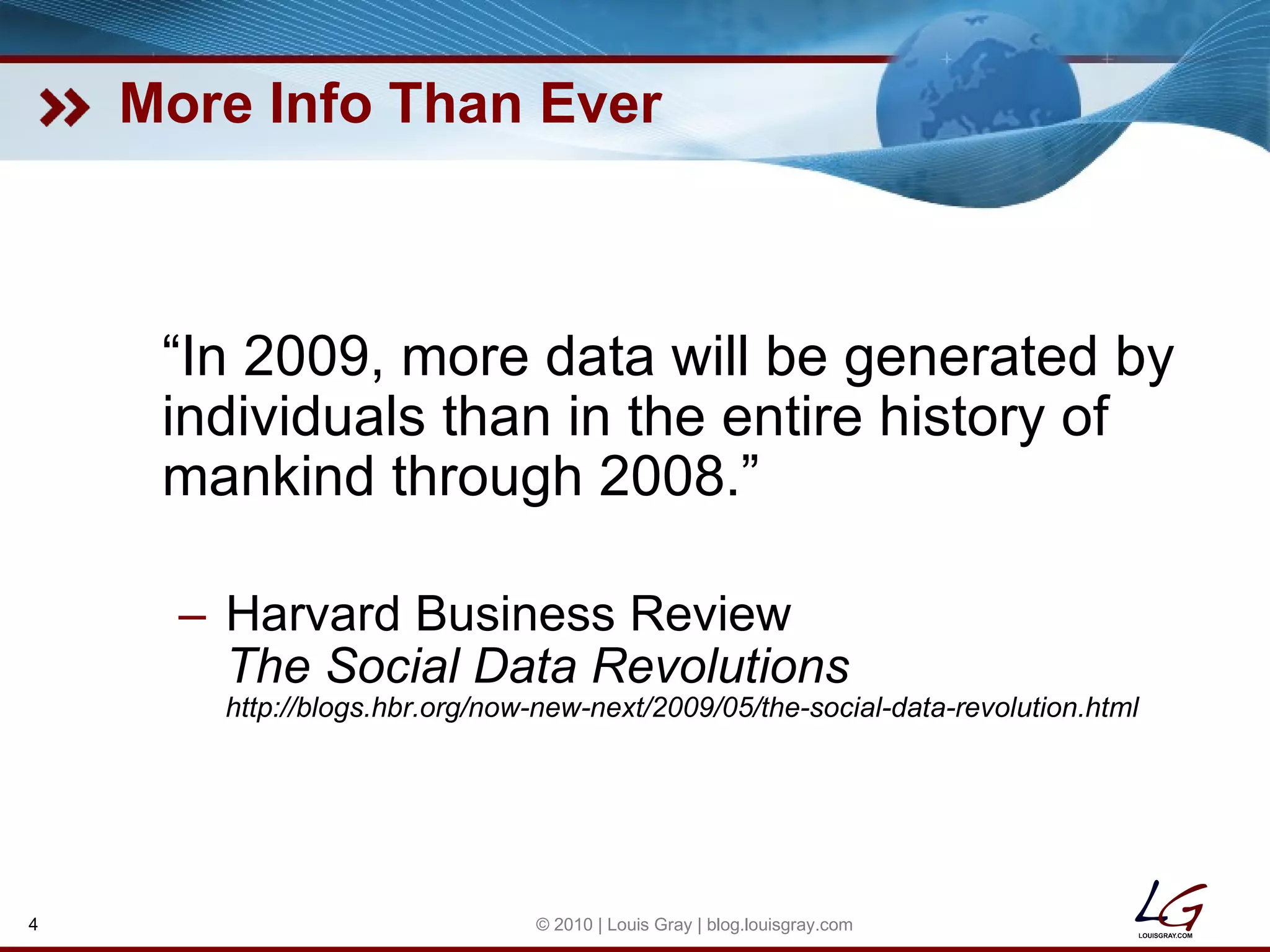 More Info Than Ever “ In 2009, more data will be generated by individuals than in the entire history of mankind through 2008.” Harvard Business Review The Social Data Revolutions http://blogs.hbr.org/now-new-next/2009/05/the-social-data-revolution.html © 2010 | Louis Gray | blog.louisgray.com 