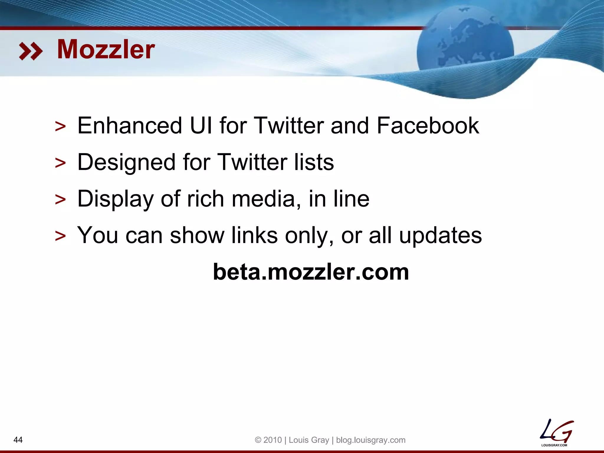 Mozzler Enhanced UI for Twitter and Facebook Designed for Twitter lists Display of rich media, in line You can show links only, or all updates beta.mozzler.com © 2010 | Louis Gray | blog.louisgray.com 