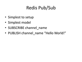 Redis Pub/Sub
•   Simplest to setup
•   Simplest model
•   SUBSCRIBE channel_name
•   PUBLISH channel_name “Hello World!”
 
