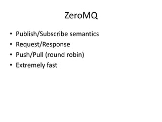 ZeroMQ
•   Publish/Subscribe semantics
•   Request/Response
•   Push/Pull (round robin)
•   Extremely fast
 