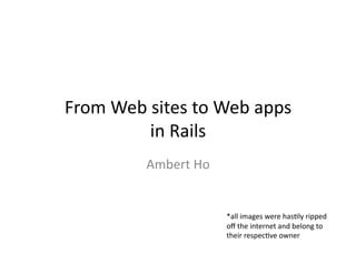 From	
  Web	
  sites	
  to	
  Web	
  apps	
  	
  
              in	
  Rails	
  
                Ambert	
  Ho	
  


                                   *all	
  images	
  were	
  has7ly	
  ripped	
  
                                   oﬀ	
  the	
  internet	
  and	
  belong	
  to	
  
                                   their	
  respec7ve	
  owner	
  
 