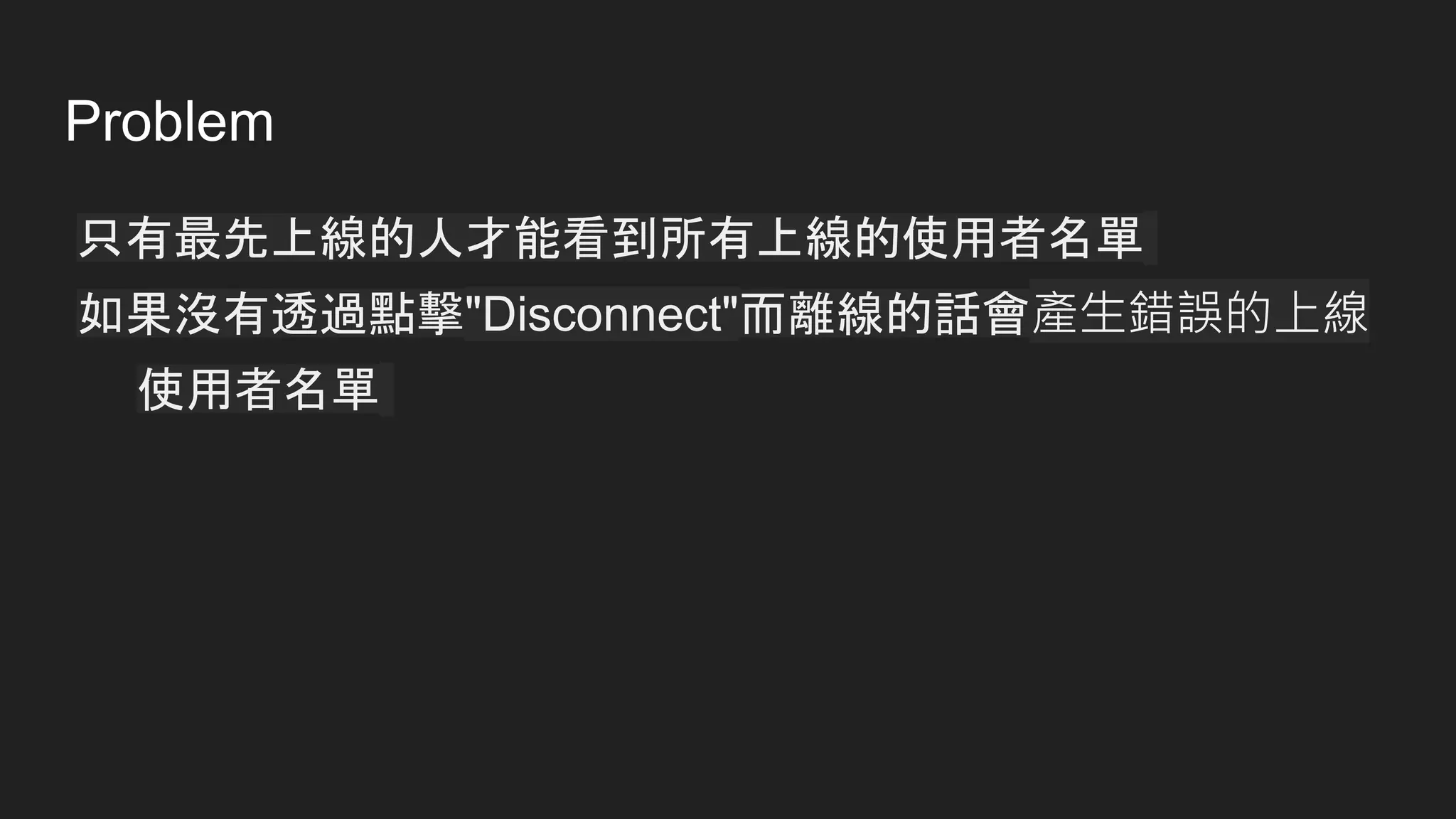 Problem
只有最先上線的人才能看到所有上線的使用者名單
如果沒有透過點擊"Disconnect"而離線的話會產生錯誤的上線
使用者名單
 