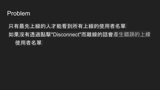 Problem
只有最先上線的人才能看到所有上線的使用者名單
如果沒有透過點擊"Disconnect"而離線的話會產生錯誤的上線
使用者名單
 