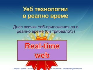 Днес всички Уеб-приложения са в 
реално време (би трябвало) 
Стефан Дражев :: Катедра “Информатика” при ИУ-Варна :: stedrazhev@gmail.com 
 