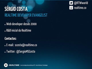 @RTWworld
SÉRGIO COSTA                                                                          realtime.co

REALTIME DEVELOPER EVANGELIST
 Web developer desde 2000
 R&D inicial do Realtime

Contactos:
 E-mail: scosta@realtime.co
 Twitter: @SergioMSCosta


             é uma tecnologia desenvolvida por IBT - Internet Business Technologies
 
