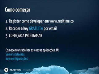 Como começar
1. Registar como developer em www.realtime.co
2. Receber a key GRATUITA por email
3. COMEÇAR A PROGRAMAR


Comecem a trabalhar as vossas aplicações JÁ!
Sem instalações
Sem configurações

             é uma tecnologia desenvolvida por IBT - Internet Business Technologies
 