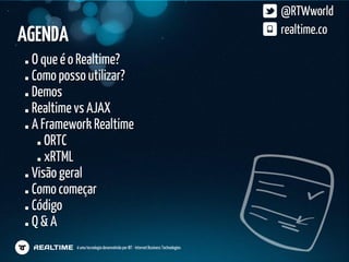 @RTWworld
AGENDA                                                                            realtime.co

 O que é o Realtime?
 Como posso utilizar?
 Demos
 Realtime vs AJAX
 A Framework Realtime
    ORTC
    xRTML
 Visão geral
 Como começar
 Código
 Q&A
         é uma tecnologia desenvolvida por IBT - Internet Business Technologies
 