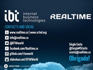 CONTACTS AND SOCIAL
   www.realtime.co | www.xrtml.org
   info@realtime.co
   @RTWworld                                                                         Sérgio Costa
   facebook.com/Realtime.co                                                          @SergioMSCosta
   github.com/rtwworld                                                               scosta@realtime.co
   slideshare.net/RTWWorld                                                           Obrigado!
            é uma tecnologia desenvolvida por IBT - Internet Business Technologies
 