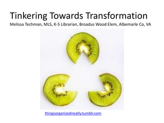 Tinkering Towards Transformation
Melissa Techman, MLS, K-5 Librarian, Broadus Wood Elem, Albemarle Co, VA




                 thingsorganizedneatly.tumblr.com
 