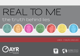 REAL TO ME
the truth behind lies



                                         LISBOA - 1ª EDIÇÃO, MAIO 2013




                                                       GLOBALTRENDS
                                                       OBSERVATORY
                        TRENDS RESEARCH CENTER
 