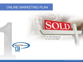 ONLINE MARKETING PLAN




                   For the Home of:
                   My Next Home Seller




                                         ©2011 REALTOR.com® All rights reserved. rdc_listing presentation_full_021611
 