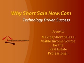 Why Short Sale Now.Com Technology Driven Success Presents Making Short Sales a Viable Income Source for the                       Real Estate Professional. 
