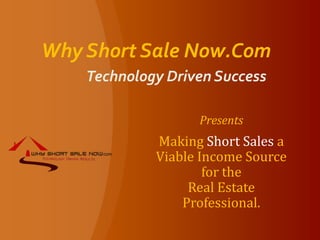 Why Short Sale Now.Com Technology Driven Success Presents Making Short Sales a Viable Income Source for the                       Real Estate Professional. 