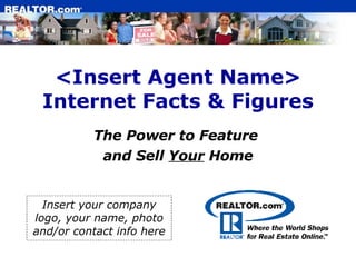 <Insert Agent Name> Internet Facts & Figures The Power to Feature  and Sell  Your  Home Insert your company logo, your name, photo and/or contact info here                                  