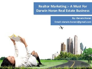 Realtor Marketing :- A Must For
Darwin Horan Real Estate Business
By:-Darwin Horan
Email:-darwin.horan1@gmail.com
 