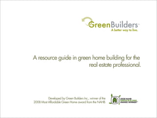 A resource guide in green home building for the
                        real estate professional.




          Developed by Green Builders Inc., winner of the
2008 Most Affordable Green Home award from the NAHB
 
