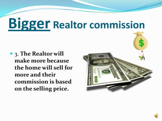 Bigger Realtor commission3. The Realtor will make more because the home will sell for more and their commission is based on the selling price.