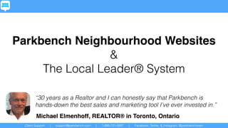 Client Support | support@parkbench.com | 1-866-721-3807 | Facebook, Twitter, & Instagram: @parkbenchteam
Parkbench Neighbourhood Websites
&
The Local Leader® System
“30 years as a Realtor and I can honestly say that Parkbench is
hands-down the best sales and marketing tool I've ever invested in.”
Michael Elmenhoff, REALTOR® in Toronto, Ontario
 