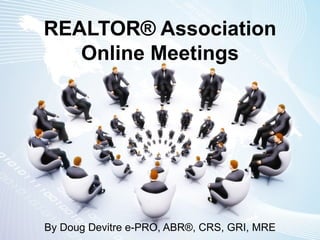 REALTOR® Association Online Meetings By Doug Devitre e-PRO, ABR®, CRS, GRI, MRE 