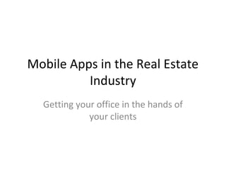 Mobile Apps in the Real Estate
Industry
Getting your office in the hands of
your clients
 