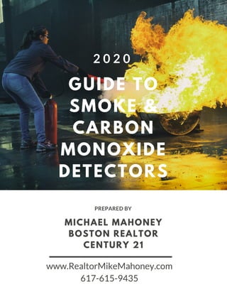 MICHAEL MAHONEY
BOSTON REALTOR
CENTURY 21
PREPARED BY
GUIDE TO
SMOKE &
CARBON
MONOXIDE
DETECTORS
2 0 2 0
www.RealtorMikeMahoney.com
617-615-9435
 